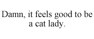 DAMN, IT FEELS GOOD TO BE A CAT LADY.