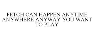 FETCH CAN HAPPEN ANYTIME ANYWHERE ANYWAY YOU WANT TO PLAY