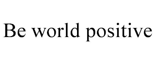 BE WORLD POSITIVE