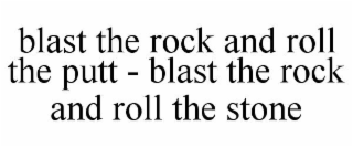 BLAST THE ROCK AND ROLL THE PUTT - BLAST THE ROCK AND ROLL THE STONE