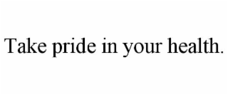 TAKE PRIDE IN YOUR HEALTH.