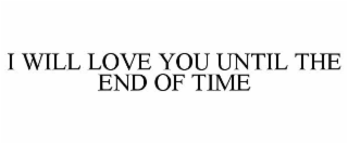 I WILL LOVE YOU UNTIL THE END OF TIME