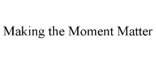 MAKING THE MOMENT MATTER