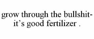 GROW THROUGH THE BULLSHIT- IT'S GOOD FERTILIZER .