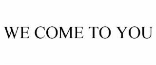 WE COME TO YOU