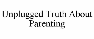 UNPLUGGED TRUTH ABOUT PARENTING