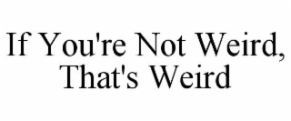 IF YOU'RE NOT WEIRD, THAT'S WEIRD