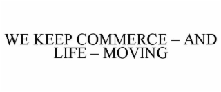 WE KEEP COMMERCE AND LIFE MOVING