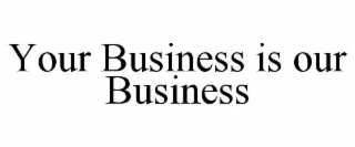 YOUR BUSINESS IS OUR BUSINESS