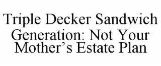 TRIPLE DECKER SANDWICH GENERATION: NOT YOUR MOTHER'S ESTATE PLAN