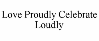 LOVE PROUDLY CELEBRATE LOUDLY