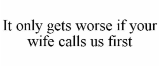 IT ONLY GETS WORSE IF YOUR WIFE CALLS US FIRST