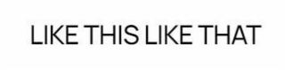 LIKE THIS LIKE THAT