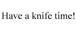 HAVE A KNIFE TIME!