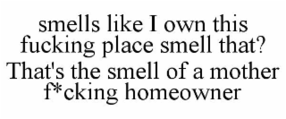 SMELLS LIKE I OWN THIS FUCKING PLACE SMELL THAT? THAT'S THE SMELL OF A MOTHER F*CKING HOMEOWNER