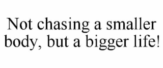 NOT CHASING A SMALLER BODY, BUT A BIGGER LIFE!