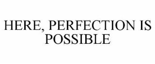 HERE, PERFECTION IS POSSIBLE