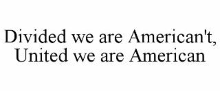 DIVIDED WE ARE AMERICAN'T, UNITED WE ARE AMERICAN