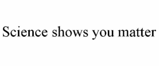 SCIENCE SHOWS YOU MATTER
