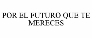 POR EL FUTURO QUE TE MERECES