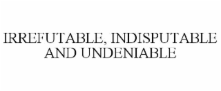 IRREFUTABLE, INDISPUTABLE AND UNDENIABLE