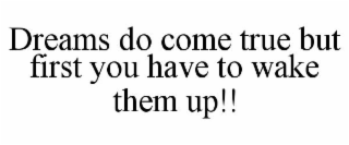 DREAMS DO COME TRUE BUT FIRST YOU HAVE TO WAKE THEM UP!!