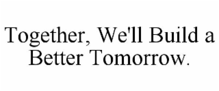 TOGETHER, WE'LL BUILD A BETTER TOMORROW.
