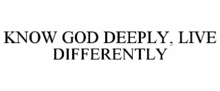 KNOW GOD DEEPLY, LIVE DIFFERENTLY