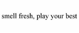 SMELL FRESH, PLAY YOUR BEST