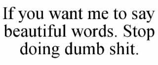 IF YOU WANT ME TO SAY BEAUTIFUL WORDS. STOP DOING DUMB SHIT.
