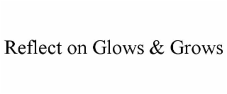 REFLECT ON GLOWS & GROWS