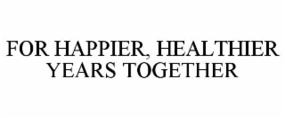 FOR HAPPIER, HEALTHIER YEARS TOGETHER