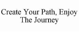 CREATE YOUR PATH, ENJOY THE JOURNEY