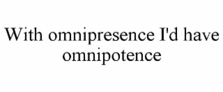 WITH OMNIPRESENCE I'D HAVE OMNIPOTENCE