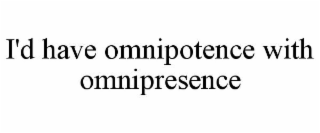 I'D HAVE OMNIPOTENCE WITH OMNIPRESENCE