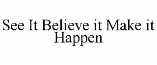 SEE IT BELIEVE IT MAKE IT HAPPEN