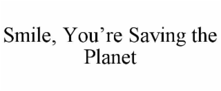 SMILE, YOU'RE SAVING THE PLANET