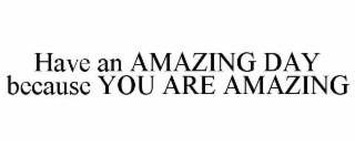 HAVE AN AMAZING DAY BECAUSE YOU ARE AMAZING