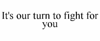 IT'S OUR TURN TO FIGHT FOR YOU