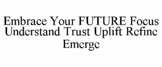 EMBRACE YOUR FUTURE FOCUS UNDERSTAND TRUST UPLIFT REFINE EMERGE