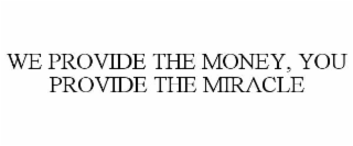 WE PROVIDE THE MONEY, YOU PROVIDE THE MIRACLE