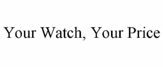 YOUR WATCH, YOUR PRICE