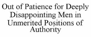 OUT OF PATIENCE FOR DEEPLY DISAPPOINTING MEN IN UNMERITED POSITIONS OF AUTHORITY