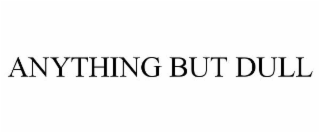 ANYTHING BUT DULL