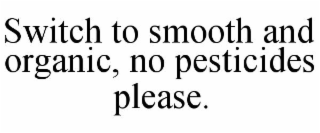 SWITCH TO SMOOTH AND ORGANIC, NO PESTICIDES PLEASE.