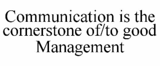 COMMUNICATION IS THE CORNERSTONE OF/TO GOOD MANAGEMENT