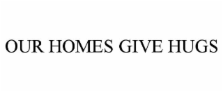 OUR HOMES GIVE HUGS