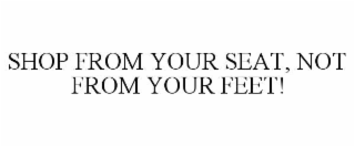 SHOP FROM YOUR SEAT, NOT FROM YOUR FEET!