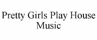 PRETTY GIRLS PLAY HOUSE MUSIC