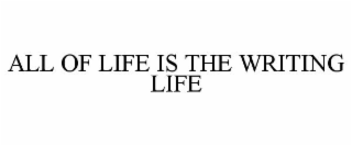ALL OF LIFE IS THE WRITING LIFE